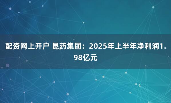 配资网上开户 昆药集团：2025年上半年净利润1.98亿元