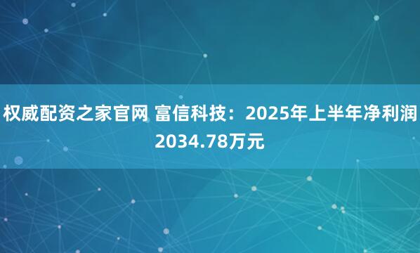 权威配资之家官网 富信科技：2025年上半年净利润2034.78万元