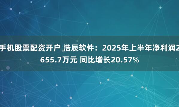 手机股票配资开户 浩辰软件：2025年上半年净利润2655.7万元 同比增长20.57%