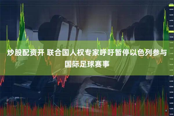 炒股配资开 联合国人权专家呼吁暂停以色列参与国际足球赛事