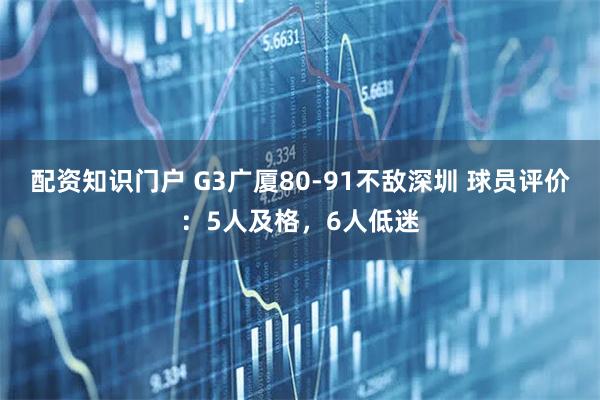 配资知识门户 G3广厦80-91不敌深圳 球员评价:5人及格,6人低迷